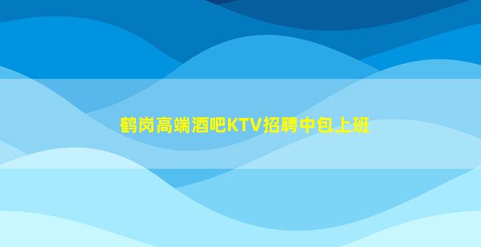 鹤岗高端酒吧KTV招聘中包上班